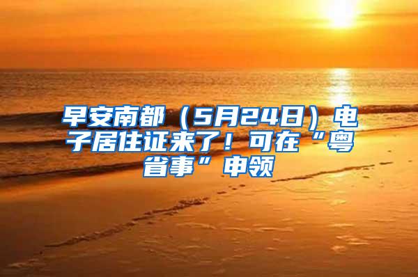 早安南都（5月24日）电子居住证来了！可在“粤省事”申领