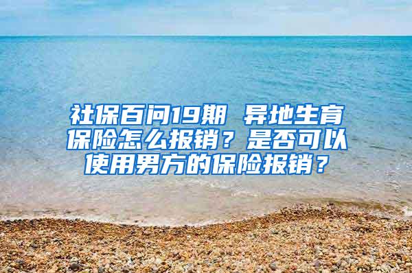 社保百问19期 异地生育保险怎么报销？是否可以使用男方的保险报销？