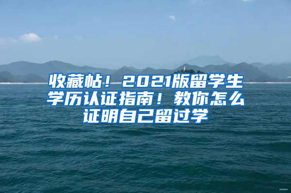 收藏帖！2021版留学生学历认证指南！教你怎么证明自己留过学