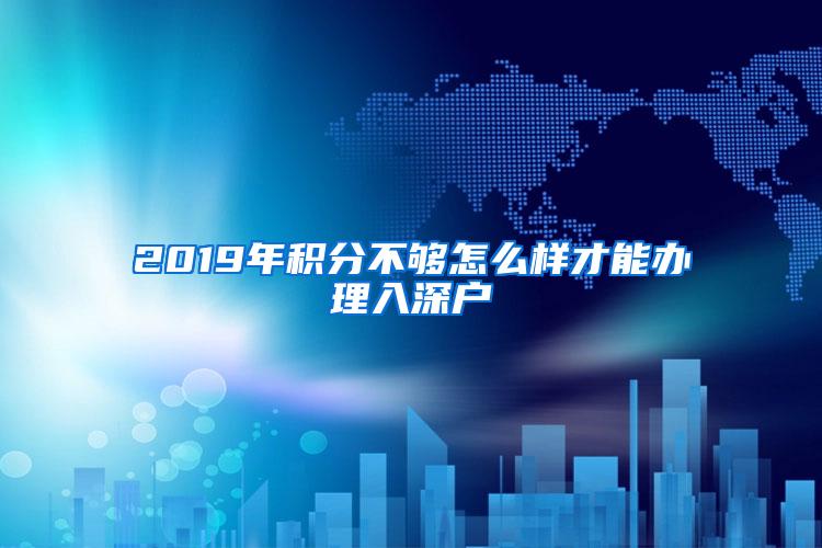 2019年积分不够怎么样才能办理入深户