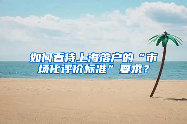 如何看待上海落户的“市场化评价标准”要求？