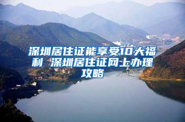 深圳居住证能享受10大福利 深圳居住证网上办理攻略