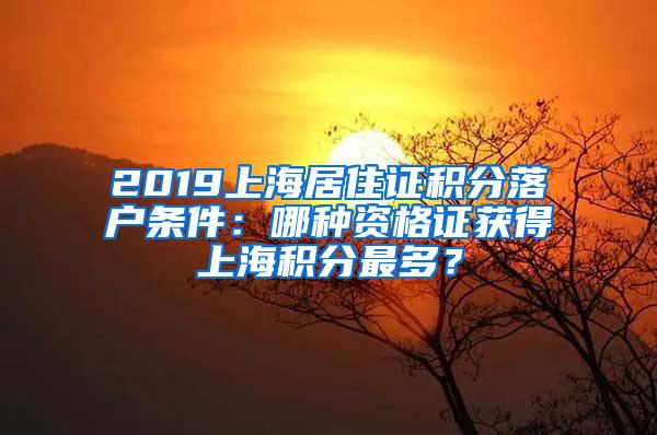 2019上海居住证积分落户条件：哪种资格证获得上海积分最多？