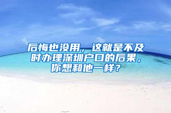 后悔也没用，这就是不及时办理深圳户口的后果，你想和他一样？