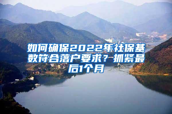 如何确保2022年社保基数符合落户要求？抓紧最后1个月