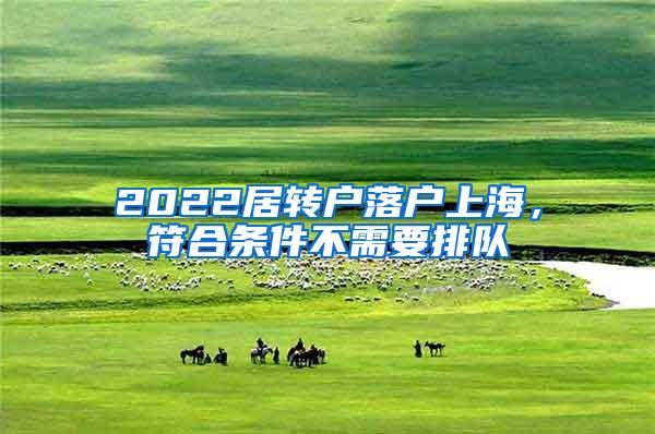 2022居转户落户上海，符合条件不需要排队