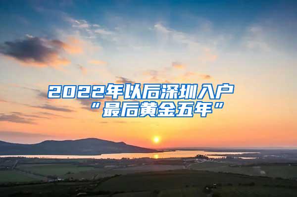 2022年以后深圳入户“最后黄金五年”