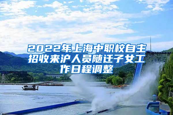 2022年上海中职校自主招收来沪人员随迁子女工作日程调整