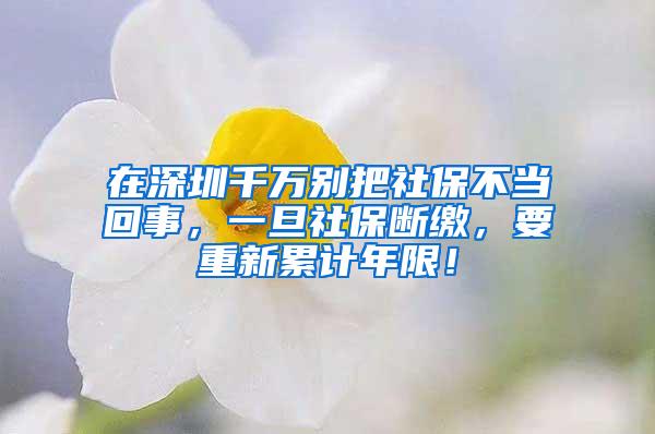 在深圳千万别把社保不当回事，一旦社保断缴，要重新累计年限！