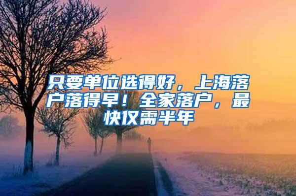 只要单位选得好，上海落户落得早！全家落户，最快仅需半年