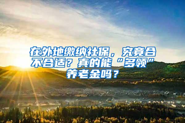 在外地缴纳社保，究竟合不合适？真的能“多领”养老金吗？