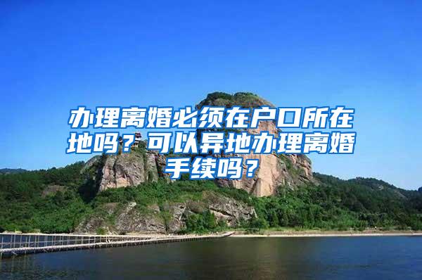 办理离婚必须在户口所在地吗？可以异地办理离婚手续吗？