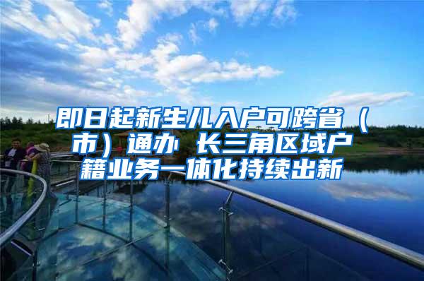 即日起新生儿入户可跨省（市）通办 长三角区域户籍业务一体化持续出新