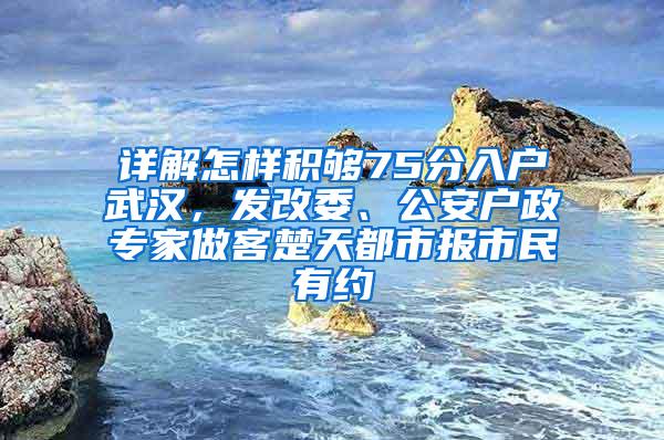 详解怎样积够75分入户武汉，发改委、公安户政专家做客楚天都市报市民有约