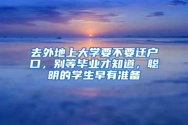 去外地上大学要不要迁户口，别等毕业才知道，聪明的学生早有准备