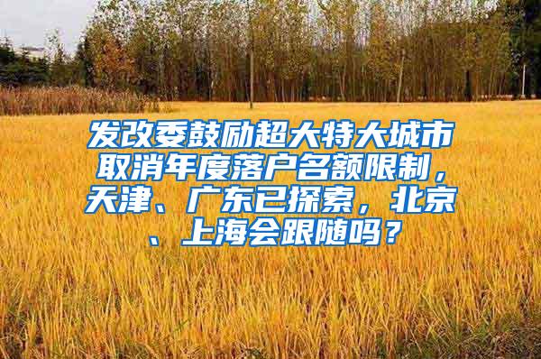 发改委鼓励超大特大城市取消年度落户名额限制，天津、广东已探索，北京、上海会跟随吗？