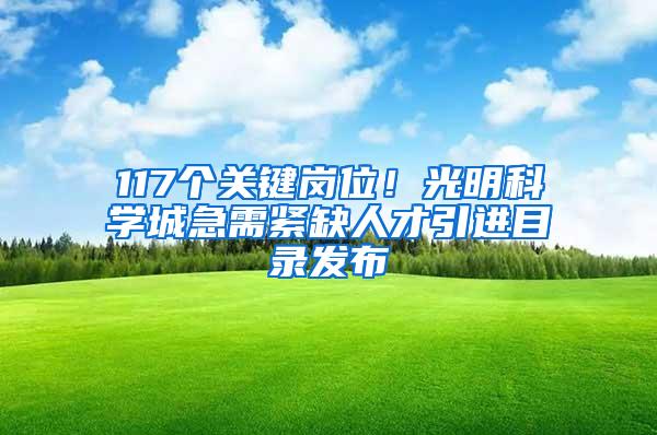 117个关键岗位！光明科学城急需紧缺人才引进目录发布