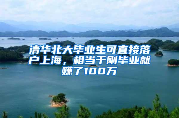 清华北大毕业生可直接落户上海，相当于刚毕业就赚了100万