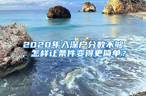 2020年入深户分数不够，怎样让条件变得更简单？