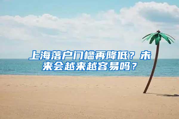 上海落户门槛再降低？未来会越来越容易吗？