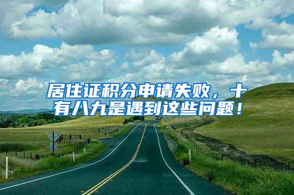 居住证积分申请失败，十有八九是遇到这些问题！