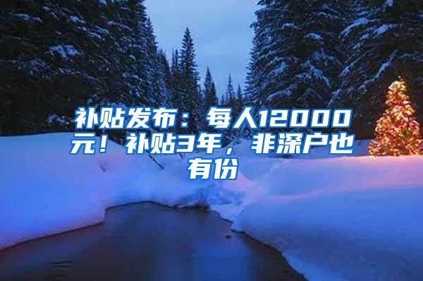 补贴发布：每人12000元！补贴3年，非深户也有份