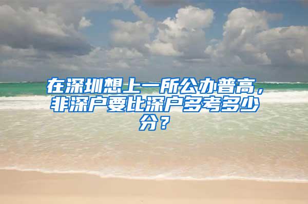 在深圳想上一所公办普高，非深户要比深户多考多少分？