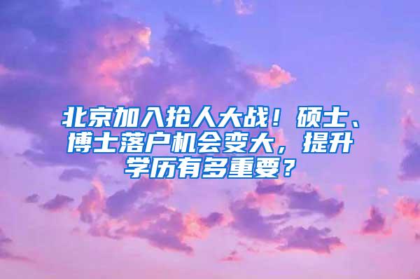 北京加入抢人大战！硕士、博士落户机会变大，提升学历有多重要？