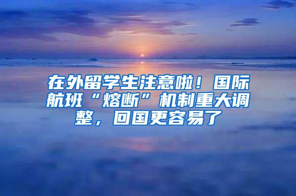 在外留学生注意啦！国际航班“熔断”机制重大调整，回国更容易了