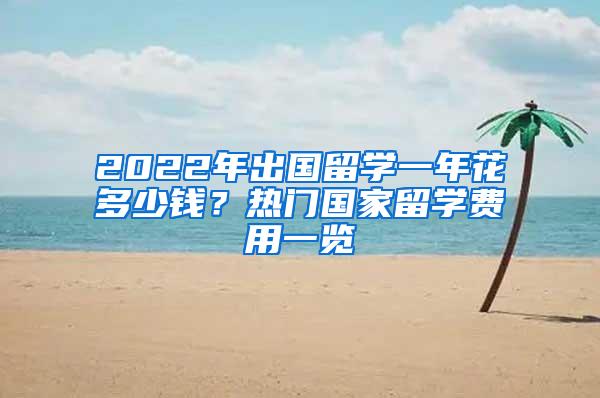 2022年出国留学一年花多少钱？热门国家留学费用一览