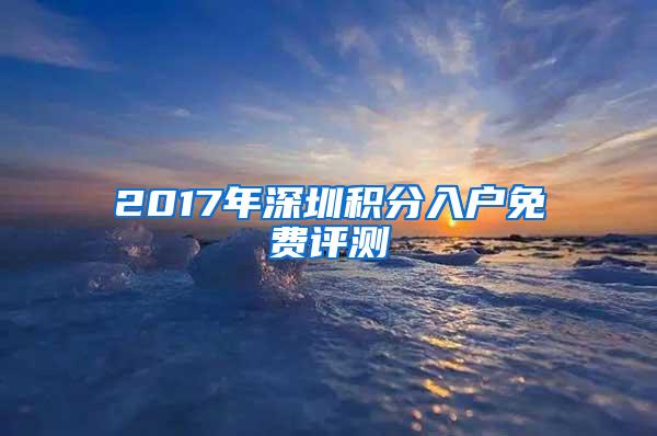 2017年深圳积分入户免费评测