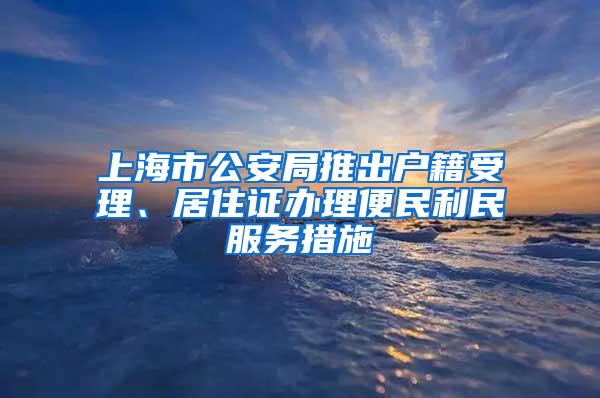 上海市公安局推出户籍受理、居住证办理便民利民服务措施