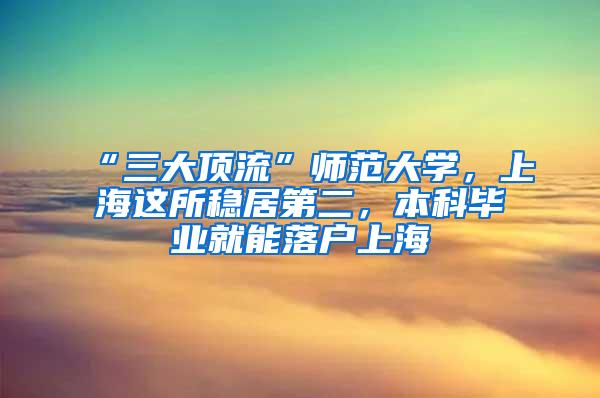 “三大顶流”师范大学，上海这所稳居第二，本科毕业就能落户上海