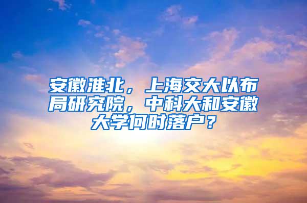 安徽淮北，上海交大以布局研究院，中科大和安徽大学何时落户？