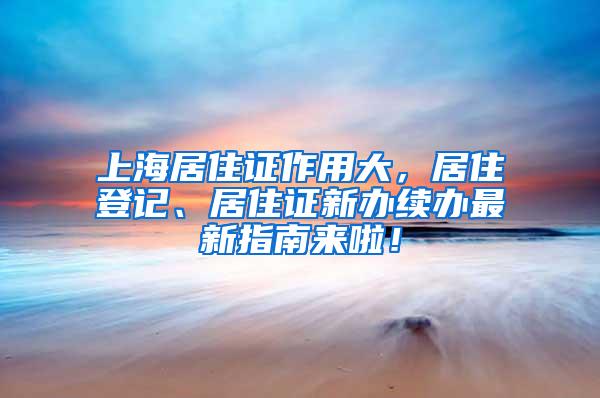 上海居住证作用大，居住登记、居住证新办续办最新指南来啦！