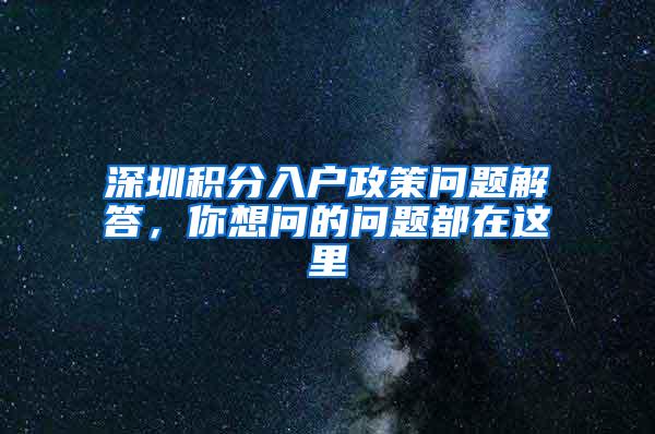 深圳积分入户政策问题解答，你想问的问题都在这里