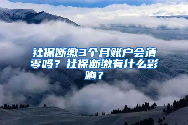 社保断缴3个月账户会清零吗？社保断缴有什么影响？