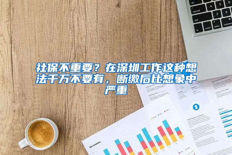 社保不重要？在深圳工作这种想法千万不要有，断缴后比想象中严重