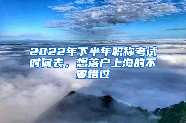 2022年下半年职称考试时间表，想落户上海的不要错过