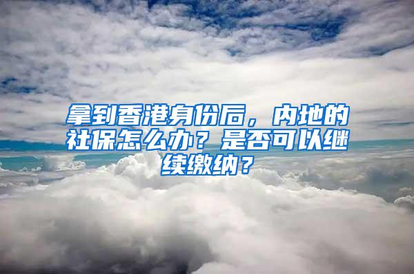 拿到香港身份后，内地的社保怎么办？是否可以继续缴纳？