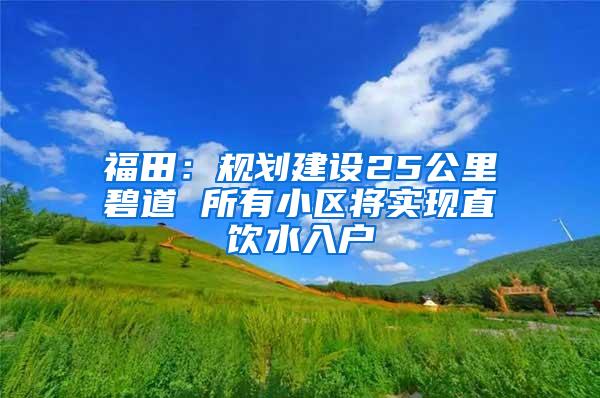 福田：规划建设25公里碧道 所有小区将实现直饮水入户