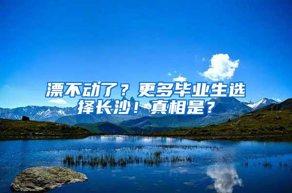 漂不动了？更多毕业生选择长沙！真相是？