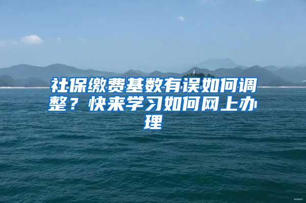 社保缴费基数有误如何调整？快来学习如何网上办理→