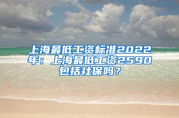 上海最低工资标准2022年：上海最低工资2590包括社保吗？