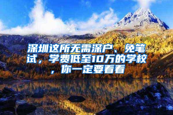 深圳这所无需深户、免笔试，学费低至10万的学校，你一定要看看