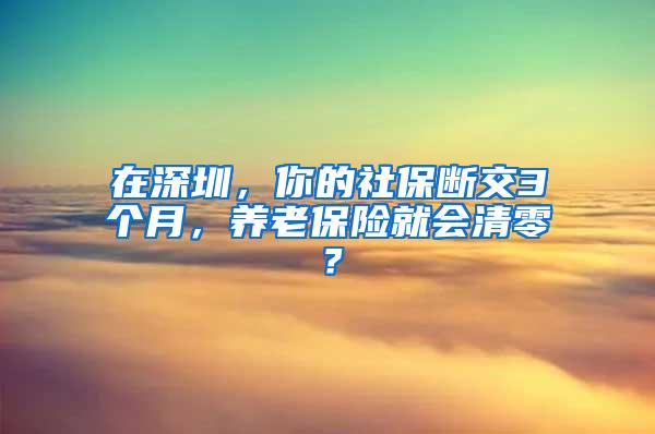 在深圳，你的社保断交3个月，养老保险就会清零？