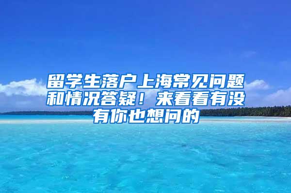 留学生落户上海常见问题和情况答疑！来看看有没有你也想问的→