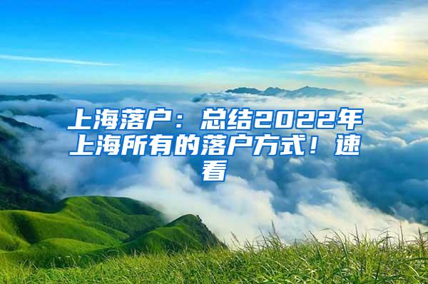 上海落户：总结2022年上海所有的落户方式！速看