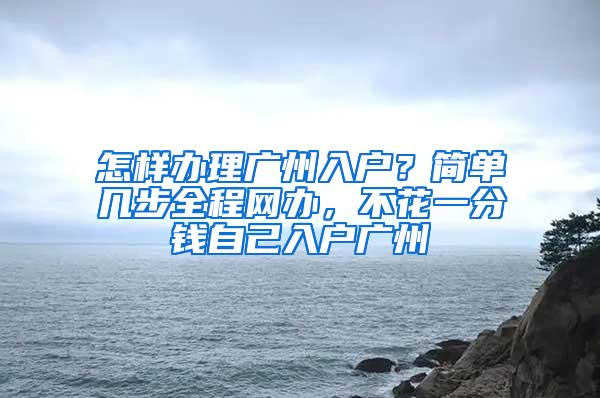 怎样办理广州入户？简单几步全程网办，不花一分钱自己入户广州