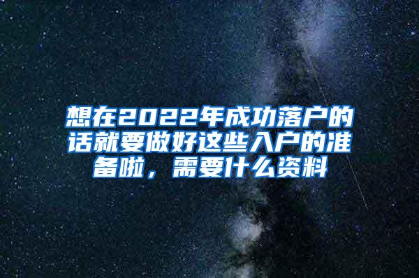 想在2022年成功落户的话就要做好这些入户的准备啦，需要什么资料